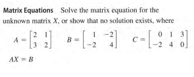 Matrix Equations Solve the matrix equation for the
unknown matrix X, or show that no solution exists, where
1
-2
0 1
3 2
B =
-2
C =
2 4 0
4
AX = B
