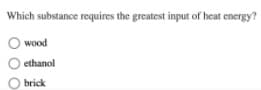 Which substance requires the greatest input of heat energy?
wood
ethanol
brick

