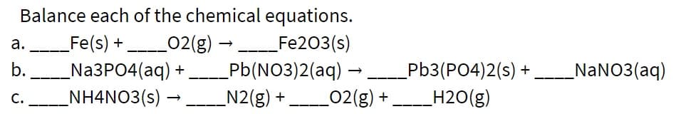 Balance each of the chemical equations.
Fe(s) + 02(g) → Fe203(s)
_Na3PO4(aq)
_NH4NO3(s) –
а.
b.
_NaNO3(aq)
Pb(NO3)2(aq) –
N2(g) +
Pb3(PO4)2(s) +
_H2O(g)
C.
--- ____02(g) +
