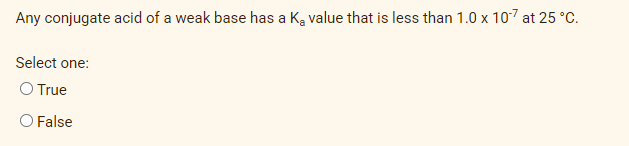 Any conjugate acid of a weak base has a Ką value that is less than 1.0 x 107 at 25 °C.
Select one:
O True
O False
