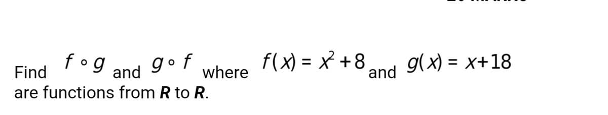 fog and
f(x) = x +8
gof
%3D
Find
and 9(X) = x+18
where
are functions from R to R.
