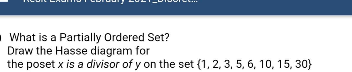 • What is a Partially Ordered Set?
Draw the Hasse diagram for
the poset x is a divisor of y on the set {1, 2, 3, 5, 6, 10, 15, 30}
