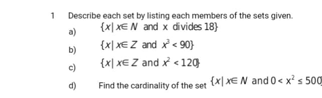 1
Describe each set by listing each members of the sets given.
{x| xEN and x divides 18}
a)
{x| XEZ and x < 90}
b)
{x| x€ Z and x <120
c)
{x| x€ N and 0 < x? s 500
d)
Find the cardinality of the set

