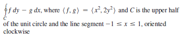 f dy – g dx, where (f. 8) = (x², 2y²) and C is the upper half
%3D
of the unit circle and the line segment –1 sxs 1, oriented
clockwise
