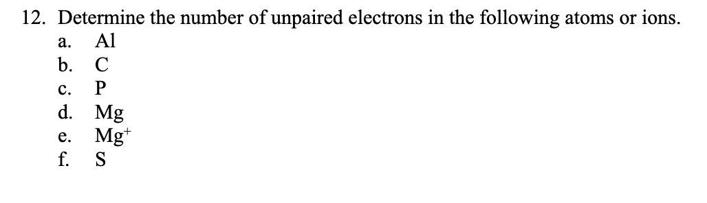 12. Determine the number of unpaired electrons in the following atoms or ions.
а.
Al
b. С
с.
d. Mg
Mg*
f.
е.
S
