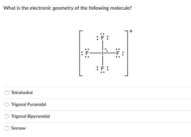 What is the electronic geometry of the following molecule?
:F:
Tetrahedral
Trigonal Pyramidal
Trigonal Bipyramidal
Seesaw
