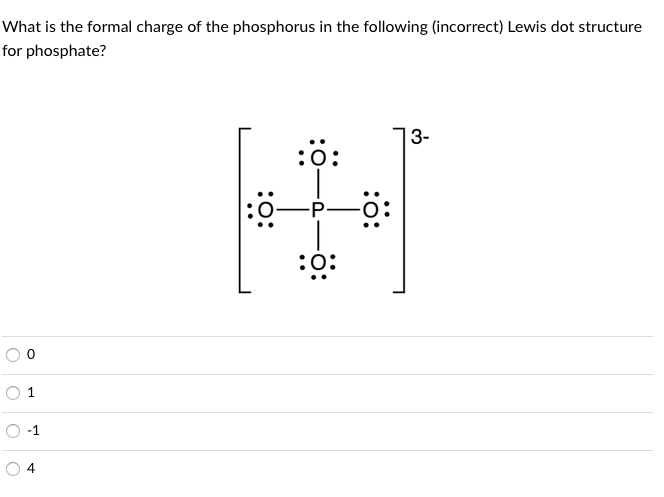 What is the formal charge of the phosphorus in the following (incorrect) Lewis dot structure
for phosphate?
3-
:ö:
P.
:ó:
:ö:
1
-1
:ö:
:ö:
