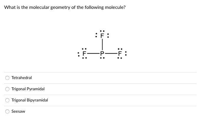 What is the molecular geometry of the following molecule?
:F:
-P·
Tetrahedral
Trigonal Pyramidal
Trigonal Bipyramidal
Seesaw
