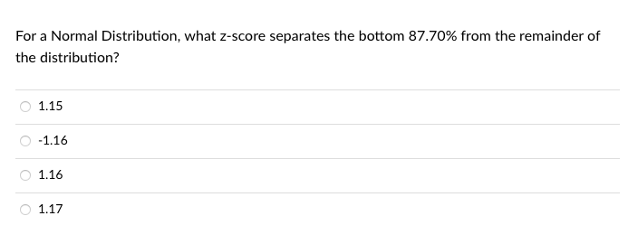 For a Normal Distribution, what z-score separates the bottom 87.70% from the remainder of
the distribution?
1.15
-1.16
1.16
1.17
