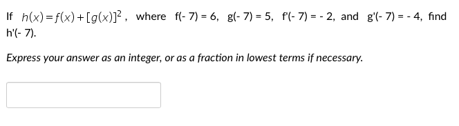If h(x) =f(x)+[g(x)]², where f(- 7) = 6, g(- 7) = 5, f(- 7) = - 2, and g'(- 7) = - 4, find
h'(- 7).
Express your answer as an integer, or as a fraction in lowest terms if necessary.
