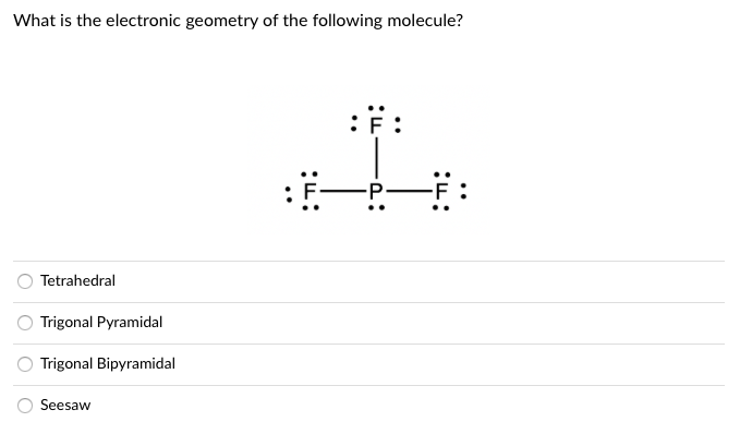 What is the electronic geometry of the following molecule?
:F:
P F:
Tetrahedral
Trigonal Pyramidal
Trigonal Bipyramidal
Seesaw
