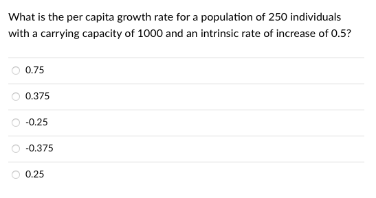 What is the per capita growth rate for a population of 250 individuals
with a carrying capacity of 1000 and an intrinsic rate of increase of 0.5?
0.75
0.375
-0.25
-0.375
0.25
