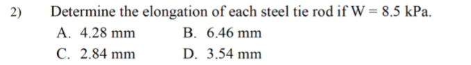 Determine the elongation of each steel tie rod if W = 8.5 kPa.
A. 4.28 mm
С. 2.84 mm
2)
В. 6.46 mm
D. 3.54 mm
