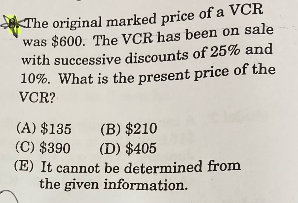 <The original marked price of a VCR
was $600. The VCR has been on sale
with successive discounts of 25% and
10%. What is the present price of the
VCR?
(A) $135
(B) $210
(D) $405
(E) It cannot be determined from
the given information.
(C) $390
