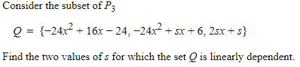 Consider the subset of P3
Q = {-24x2 + 16x – 24, –24x² + sx + 6, 2sx + s}
Find the two values of s for which the set Q is linearly dependent.
