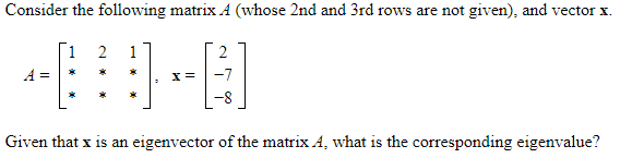 Consider the following matrix A (whose 2nd and 3rd rows are not given), and vector x.
[1
2
1
A =
*
Given that x is an eigenvector of the matrix A, what is the corresponding eigenvalue?
