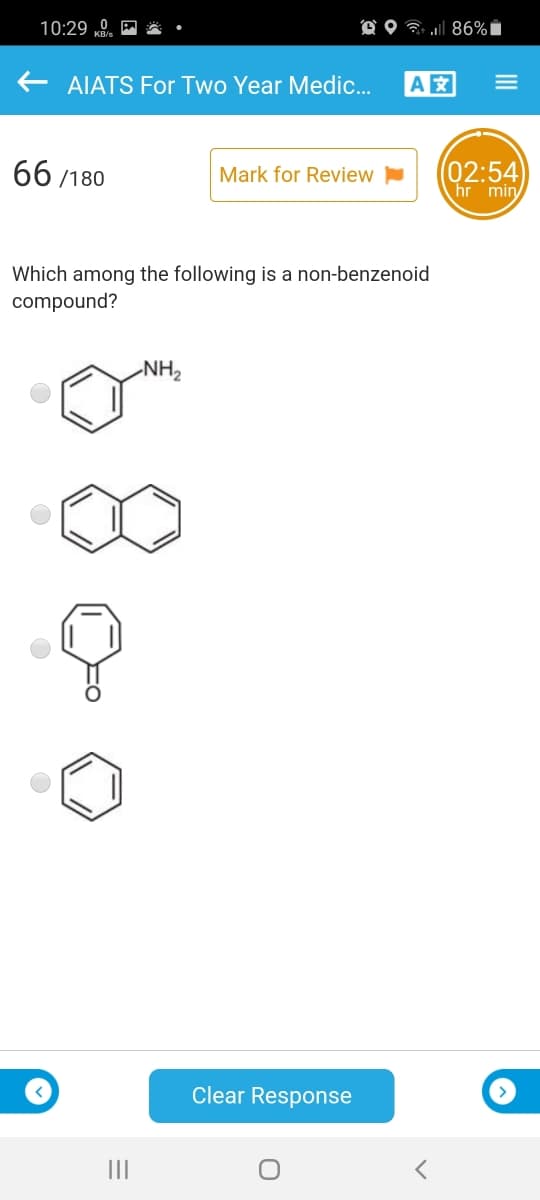 10:29 0.
O O ? 86%i
AIATS For Two Year Medic.
A
66 /180
(02:54)
hr min
Mark for Review
Which among the following is a non-benzenoid
compound?
NH2
Clear Response
III
