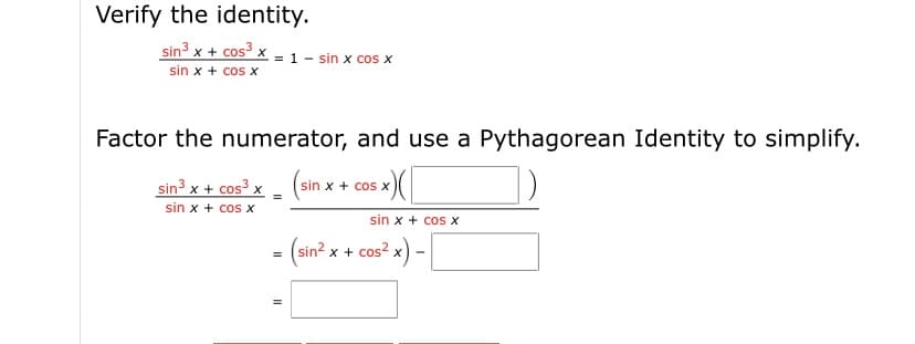 Verify the identity.
sin x + cos³ x = 1 – sin x cos x
sin x + cos x
Factor the numerator, and use a Pythagorean Identity to simplify.
sin³ x + cos³ x
sin
+ cos
sin x + cos x
sin x + cos x
- (sin?.
sin? x + cos? x
