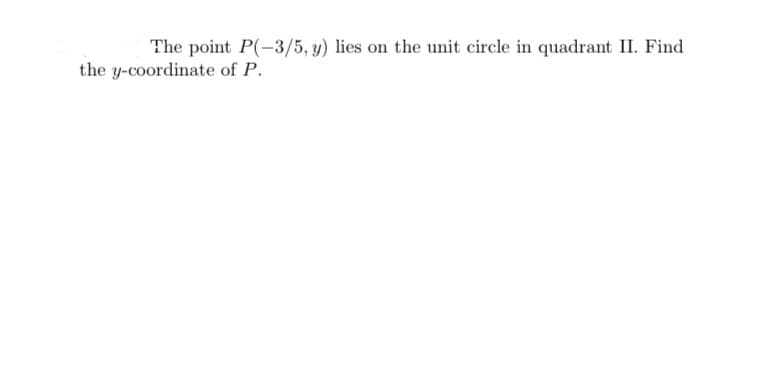 The point P(-3/5, y) lies on the unit circle in quadrant II. Find
the y-coordinate of P.
