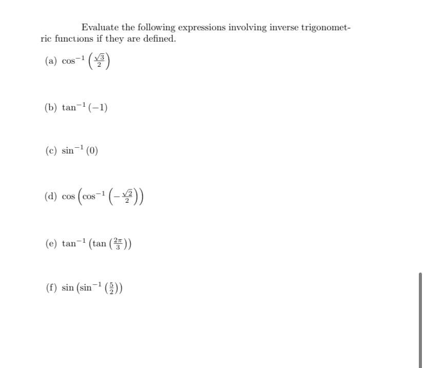 Evaluate the following expressions involving inverse trigonomet-
ric functions if they are defined.
(a) cos-1 ()
-1(V3
(b) tan-1(-1)
(c) sin- (0)
Cos
(e) tan-1 (tan ()
(f) sin (sin-' (;))
