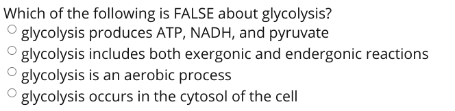 Which of the following is FALSE about glycolysis?
glycolysis produces ATP, NADH, and pyruvate
glycolysis includes both exergonic and endergonic reactions
glycolysis is an aerobic process
glycolysis occurs in the cytosol of the cell
