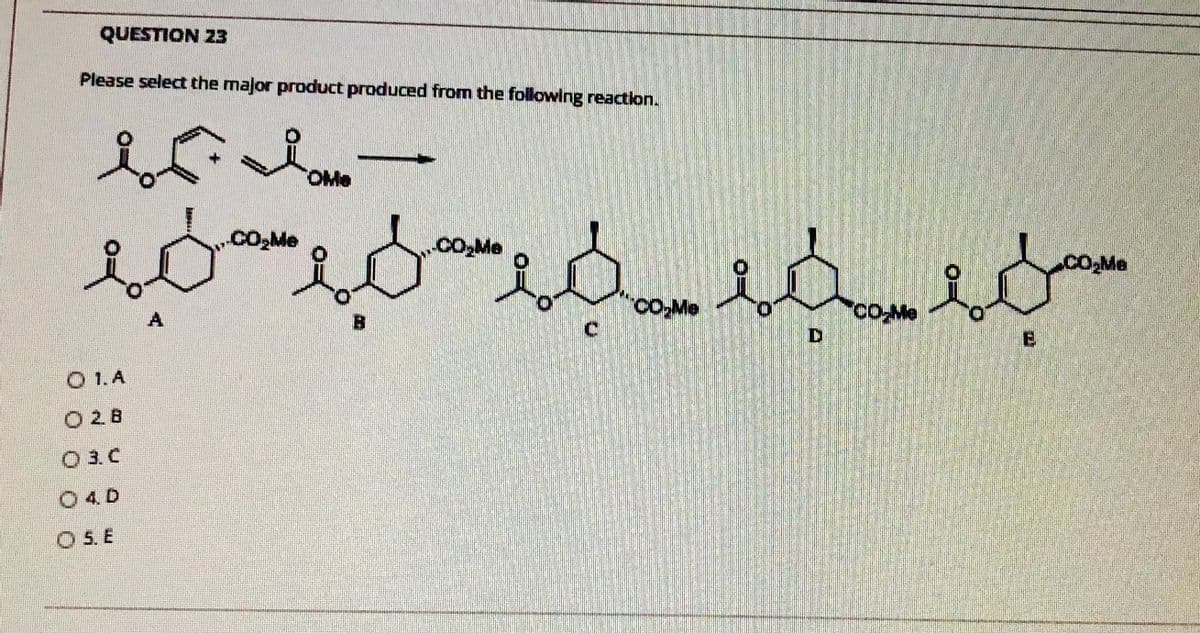 QUESTION 23
Please select the major product produced from the following reaction.
TOMe
CO2Me
Co,Me
COMe
coMe
B
O 1. A
O28
O 3. C
04D
O 5. E
