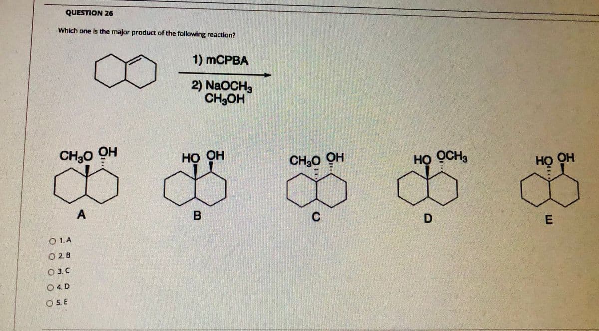 QUESTION 26
Which one is the major product of the following reaction?
1) MCPBA
2) NaOCH3
CH3OH
CH3O OH
НО ОН
CHO OH
HO OCH
но он
A
O 1.A
E
O 2 B
O 3. C
04D
O 5. E
