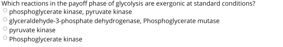 Which reactions in the payoff phase of glycolysis are exergonic at standard conditions?
O phosphoglycerate kinase, pyruvate kinase
glyceraldehyde-3-phosphate dehydrogenase, Phosphoglycerate mutase
pyruvate kinase
O Phosphoglycerate kinase
