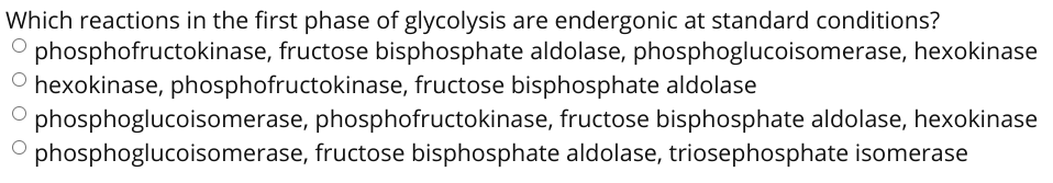 Which reactions in the first phase of glycolysis are endergonic at standard conditions?
phosphofructokinase, fructose bisphosphate aldolase, phosphoglucoisomerase, hexokinase
O hexokinase, phosphofructokinase, fructose bisphosphate aldolase
phosphoglucoisomerase, phosphofructokinase, fructose bisphosphate aldolase, hexokinase
O phosphoglucoisomerase, fructose bisphosphate aldolase, triosephosphate isomerase
