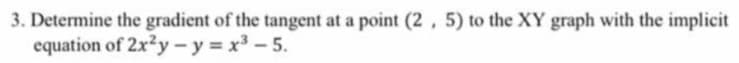 3. Determine the gradient of the tangent at a point (2, 5) to the XY graph with the implicit
equation of 2x²y-y=x³-5.