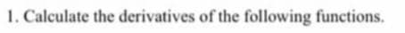 1. Calculate the derivatives of the following functions.