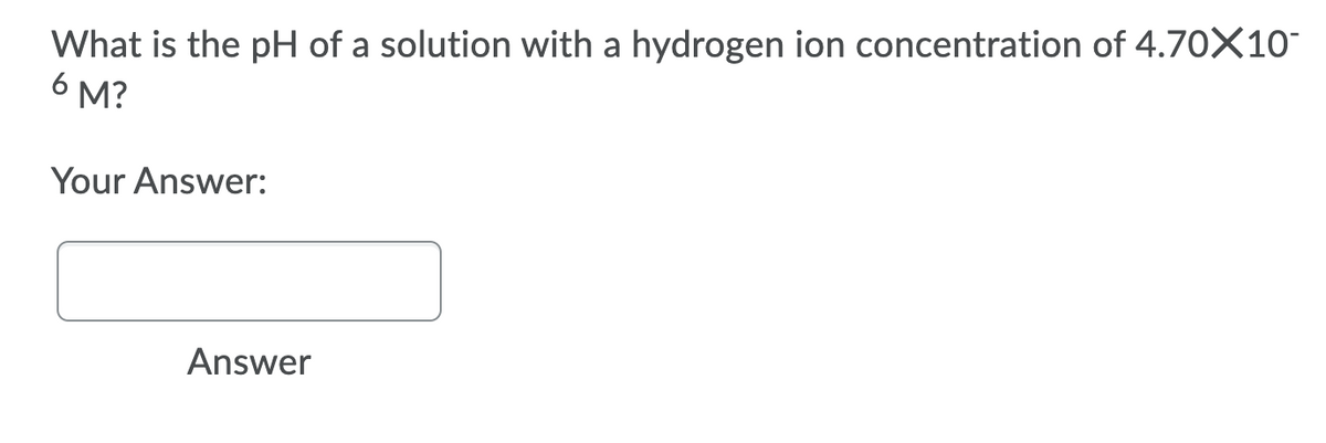 What is the pH of a solution with a hydrogen ion concentration of 4.70X10-
6 M?
Your Answer:
Answer
