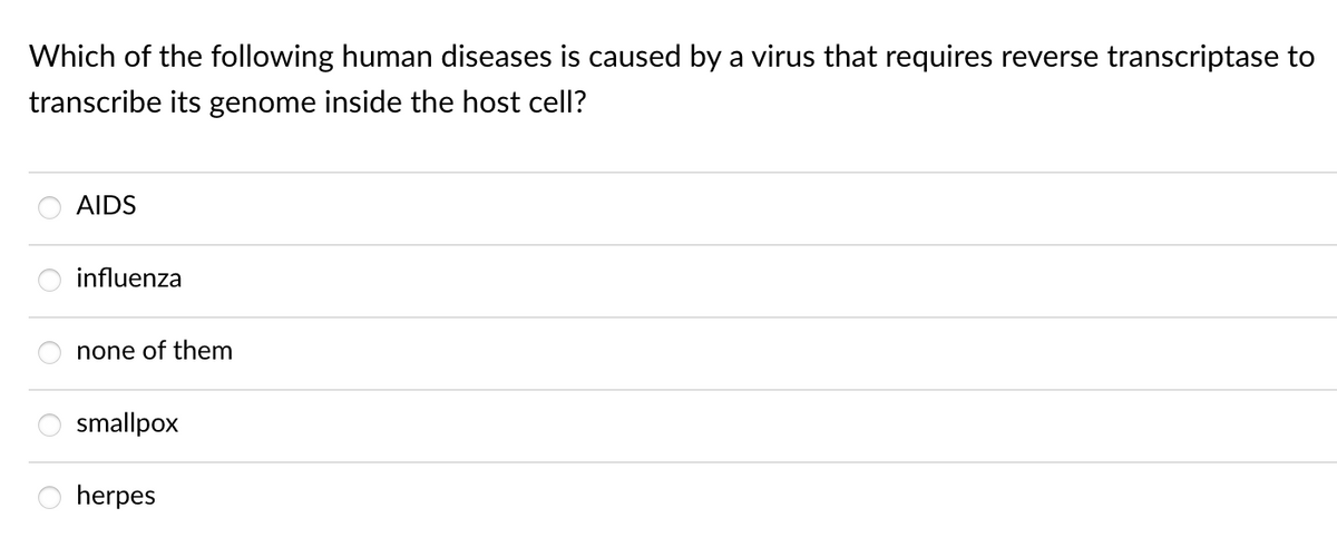 Which of the following human diseases is caused by a virus that requires reverse transcriptase to
transcribe its genome inside the host cell?
AIDS
influenza
none of them
smallpox
herpes
