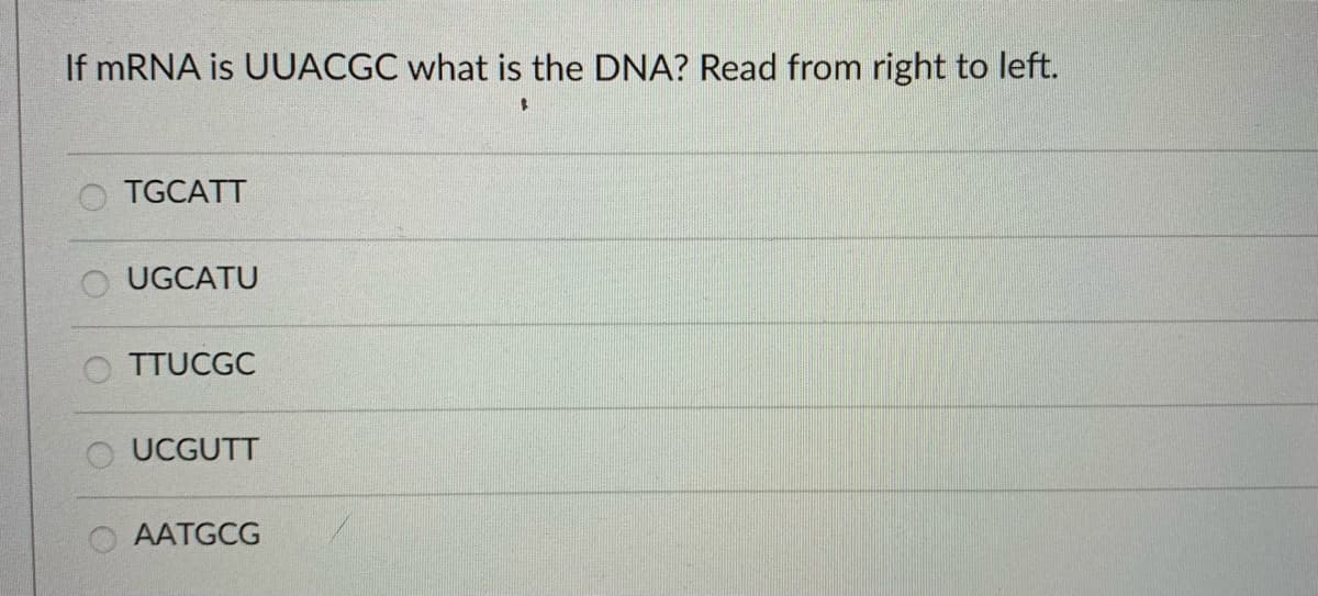 If mRNA is UUACGC what is the DNA? Read from right to left.
TGCATT
O UGCATU
TTUCGC
O UCGUTT
AATGCG
