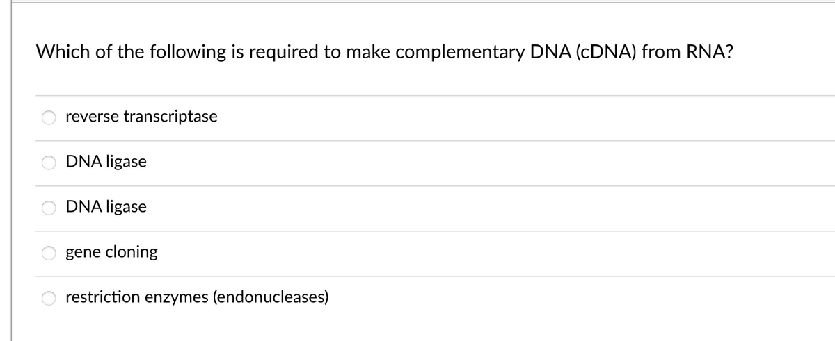Which of the following is required to make complementary DNA (CDNA) from RNA?
reverse transcriptase
DNA ligase
DNA ligase
gene cloning
restriction enzymes (endonucleases)
