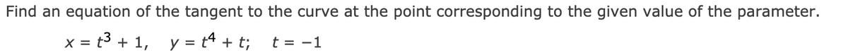 Find an equation of the tangent to the curve at the point corresponding to the given value of the parameter.
x = t3 + 1, y = t4 + t;
t = -1
