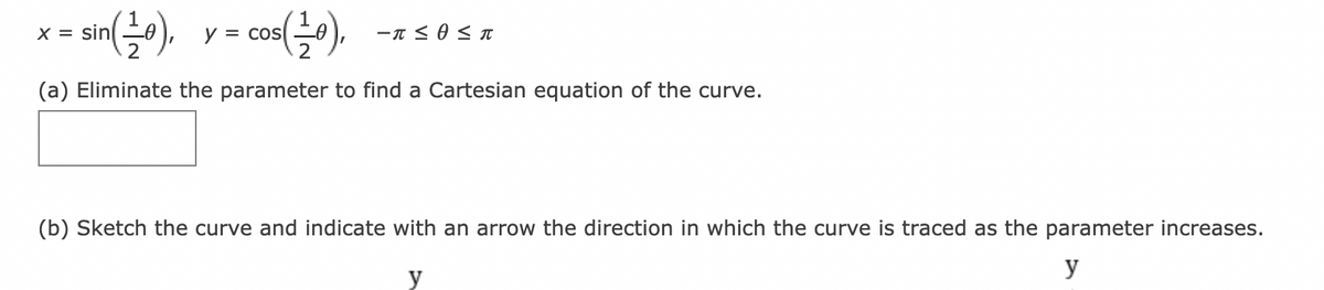 (늘이,
X = sin
y = cos
(a) Eliminate the parameter to find a Cartesian equation of the curve.
(b) Sketch the curve and indicate with an arrow the direction in which the curve is traced as the parameter increases.
y
y
