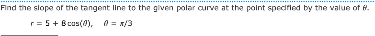 Find the slope of the tangent line to the given polar curve at the point specified by the value of 0.
r = 5 + 8 cos(0),
0 = t/3
