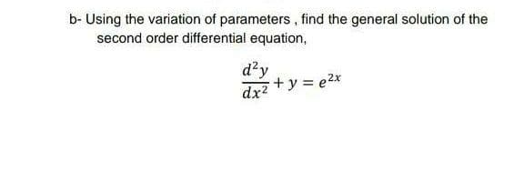b- Using the variation of parameters, find the general solution of the
second order differential equation,
d'y
dx2
+y = e2x
