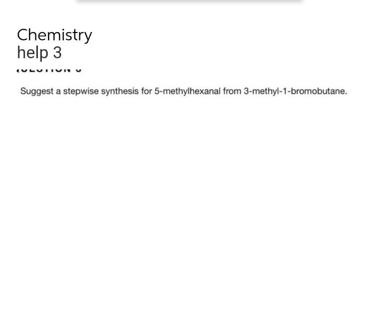 Chemistry
help 3
Suggest a stepwise synthesis for 5-methylhexanal from 3-methyl-1-bromobutane.