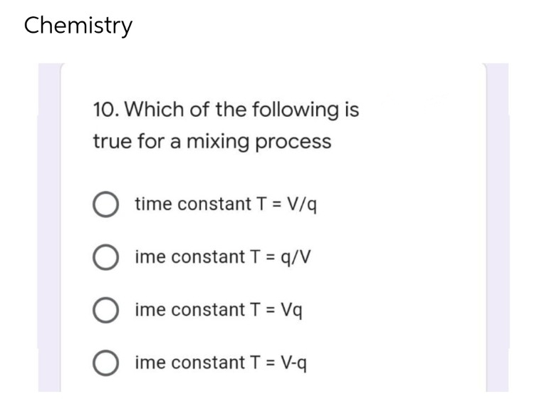 Chemistry
10. Which of the following is
true for a mixing process
O time constant T = V/q
ime constant T = q/V
O ime constant T = Vq
O ime constant T = V-q