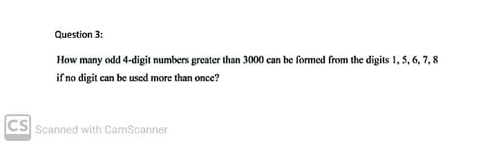 Question 3:
How many odd 4-digit numbers greater than 3000 can be formed from the digits 1, 5, 6, 7, 8
if no digit can be used more than once?
CS Scanned with CamScanner
