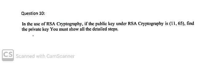 Question 10:
In the use of RSA Cryptography, if the public key under RSA Cryptography is (11, 65), find
the private key You must show all the detailed steps.
CS Scanned with CamScanner

