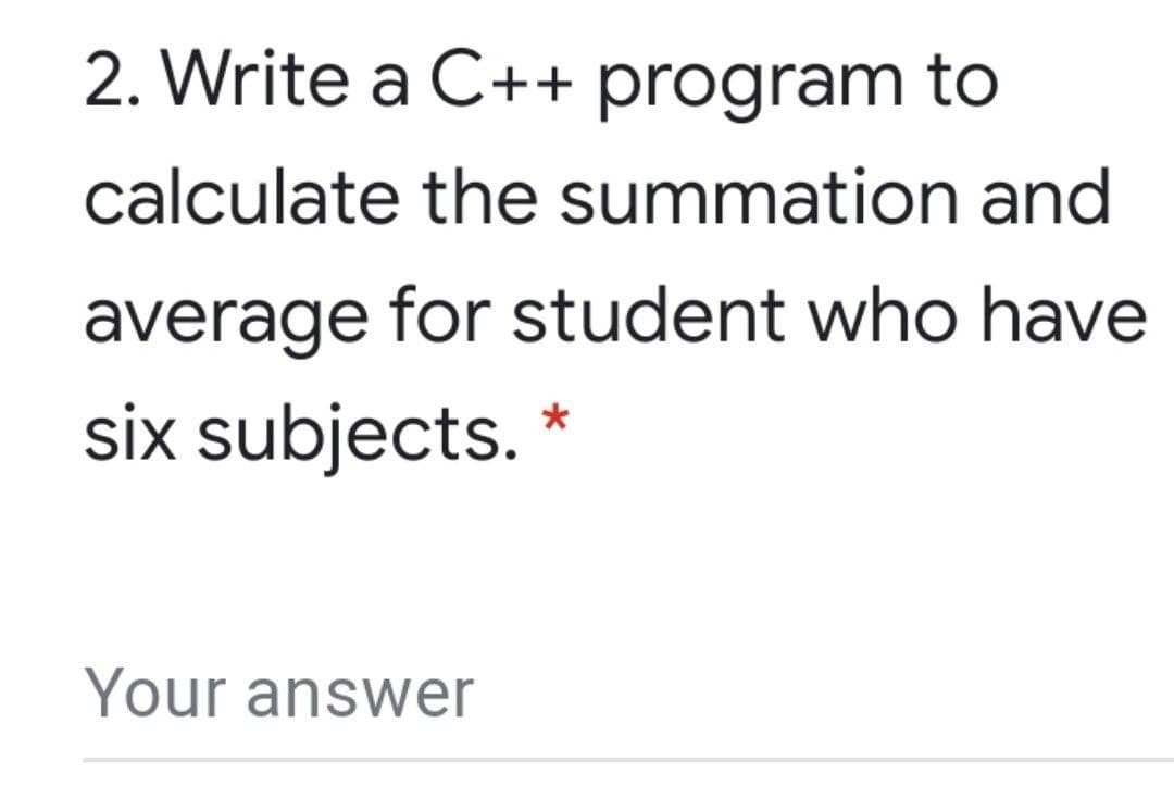 2. Write a C++ program to
calculate the summation and
average for student who have
six subjects. *
Your answer
