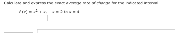 Calculate and express the exact average rate of change for the indicated interval.
f (x) = x2 + x, x = 2 to x = 4
