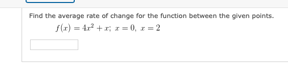 Find the average rate of change for the function between the given points.
f(x) = 4x2 + x; x = 0, x = 2
