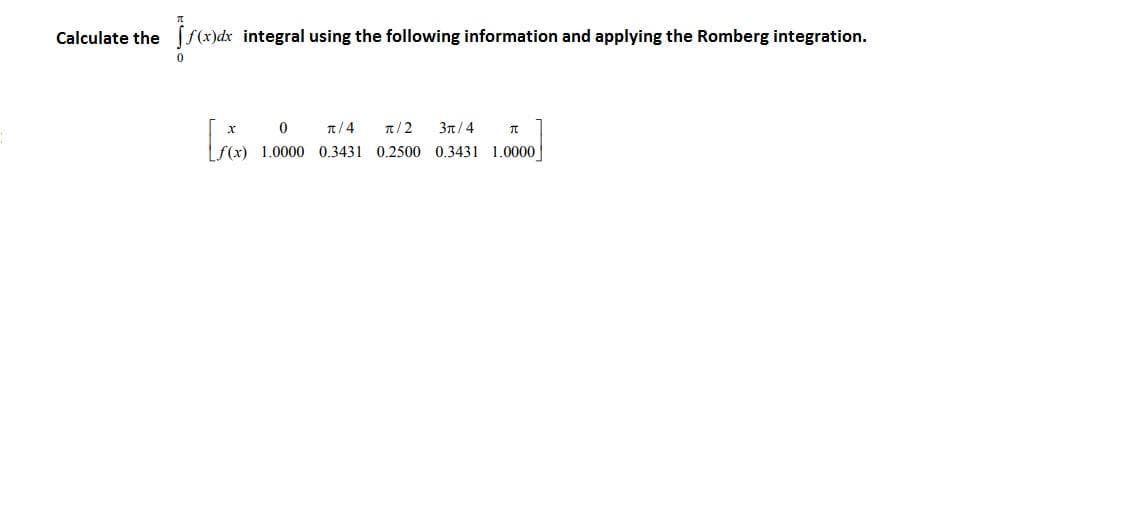 Calculate the (S(x)dx integral using the following information and applying the Romberg integration.
T/4
1/2
3n/4
1.0000 0.3431 0.2500 0.3431 1.0000
