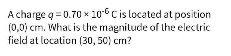 A charge q = 0.70 × 10-6 C is located at position
(0,0) cm. What is the magnitude of the electric
field at location (30, 50) cm?
