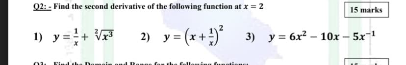 Q2: - Find the second derivative of the following function at x = 2
15 marks
1) y=+ Vx³
y = (x + )*
2)
3) y = 6x2 – 10x – 5x-1
03.
Lind the Demein ond Renge for the felleuing funetions.
