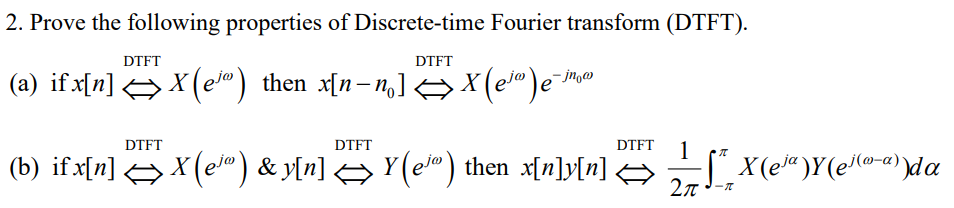 2. Prove the following properties of Discrete-time Fourier transform (DTFT).
DTFT
DTFT
(a) if x[n] → X(e) then x[n-n,] → X(e®)e™
DTFT
DTFT
DTFT
(b) ifx[n]
→ X (e) & y[n] → Y(e®) then x[n]y[n] >
(X(e«)Y(e@-a)da
2л
